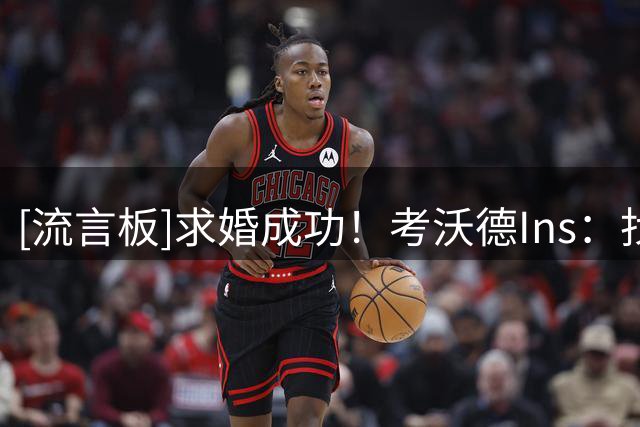[流言板]求婚成功！考沃德Ins：找到妻子是件好事，说明上帝是爱你的